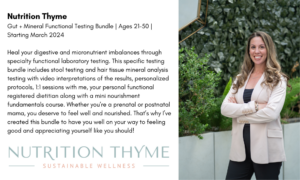  Nutrition Thyme Gut + Mineral Functional Testing Bundle | Ages 21-50 | Starting March 2024 Heal your digestive and micronutrient imbalances through specialty functional laboratory testing. This specific testing bundle includes stool testing and hair tissue mineral analysis testing with video interpretations of the results, personalized protocols, 1:1 sessions with me, your personal functional registered dietitian along with a mini nourishment fundamentals course. Whether you’re a prenatal or postnatal mama, you deserve to feel well and nourished. That’s why I’ve created this bundle to have you well on your way to feeling good and appreciating yourself like you should! 