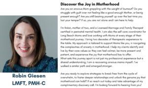 Discover the Joy in Motherhood Are you an anxious Mom grappling with the weight of burnout? Do you struggle with guilt over not feeling like a good enough Mother, or being present enough? Are you still beating yourself up over the last time you lost your temper? If so, you are not alone and I am here to help. I’m Robin, mother of two, and a Licensed Marriage and Family Therapist certified in perinatal mental health. I am also the self care coordinator for Long Beach Moms and love working with Moms at every stage of their motherhood journey. I bring two decades of therapeutic experience to the table. My approach is tailored to support Moms like you, in navigating the complexities of anxiety in motherhood. I help my clients identify and live by their core values so they can feel calmer, be more present and patient, and experience the joy that motherhood has to offer. What sets this journey apart is not just my professional experience but a shared understanding, I am a recovering anxious mama myself. I’ve walked a similar path and emerged stronger. Are you ready to explore strategies to break free from the cycle of overwhelm, to foster deeper relationships and unlock the genuine joy that motherhood can hold? If so reach out today and take advantage of my complimentary discovery call. I’m looking forward to hearing from you! 